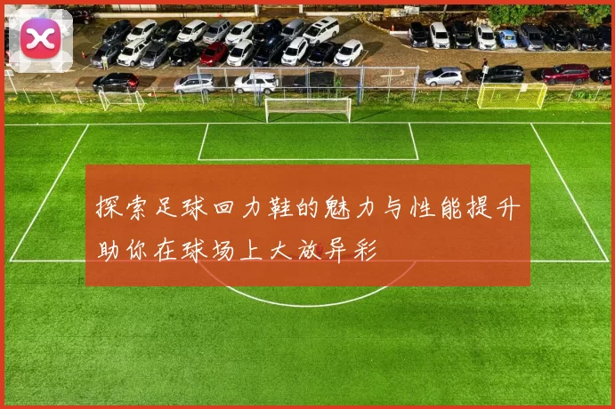 探索足球回力鞋的魅力与性能提升助你在球场上大放异彩