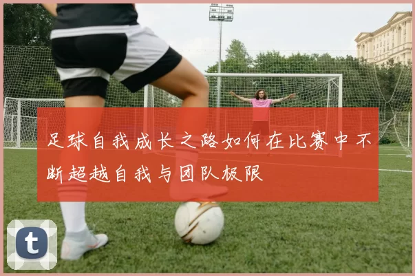 足球自我成长之路如何在比赛中不断超越自我与团队极限