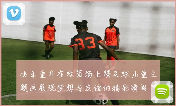 快乐童年在绿茵场上踢足球儿童主题画展现梦想与友谊的精彩瞬间