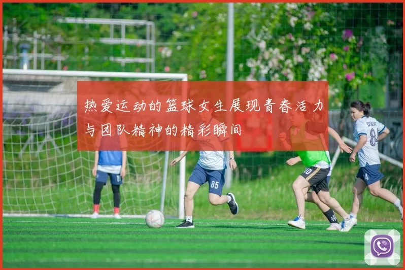 热爱运动的篮球女生展现青春活力与团队精神的精彩瞬间