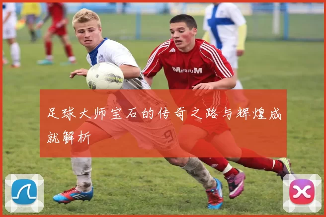 足球大师宝石的传奇之路与辉煌成就解析