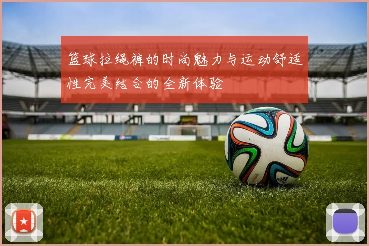 篮球拉绳裤的时尚魅力与运动舒适性完美结合的全新体验