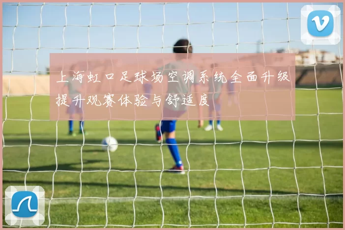上海虹口足球场空调系统全面升级提升观赛体验与舒适度
