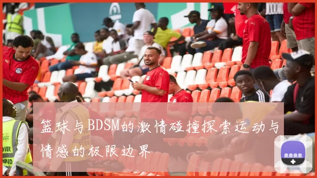 篮球与BDSM的激情碰撞探索运动与情感的极限边界