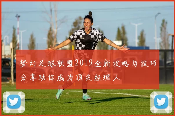 梦幻足球联盟2019全新攻略与技巧分享助你成为顶尖经理人